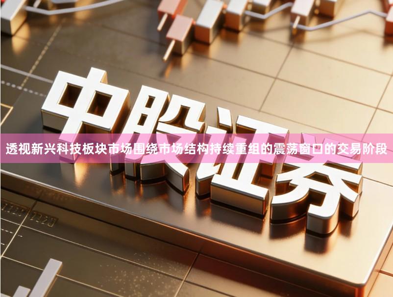 透视新兴科技板块市场围绕市场结构持续重组的震荡窗口的交易阶段