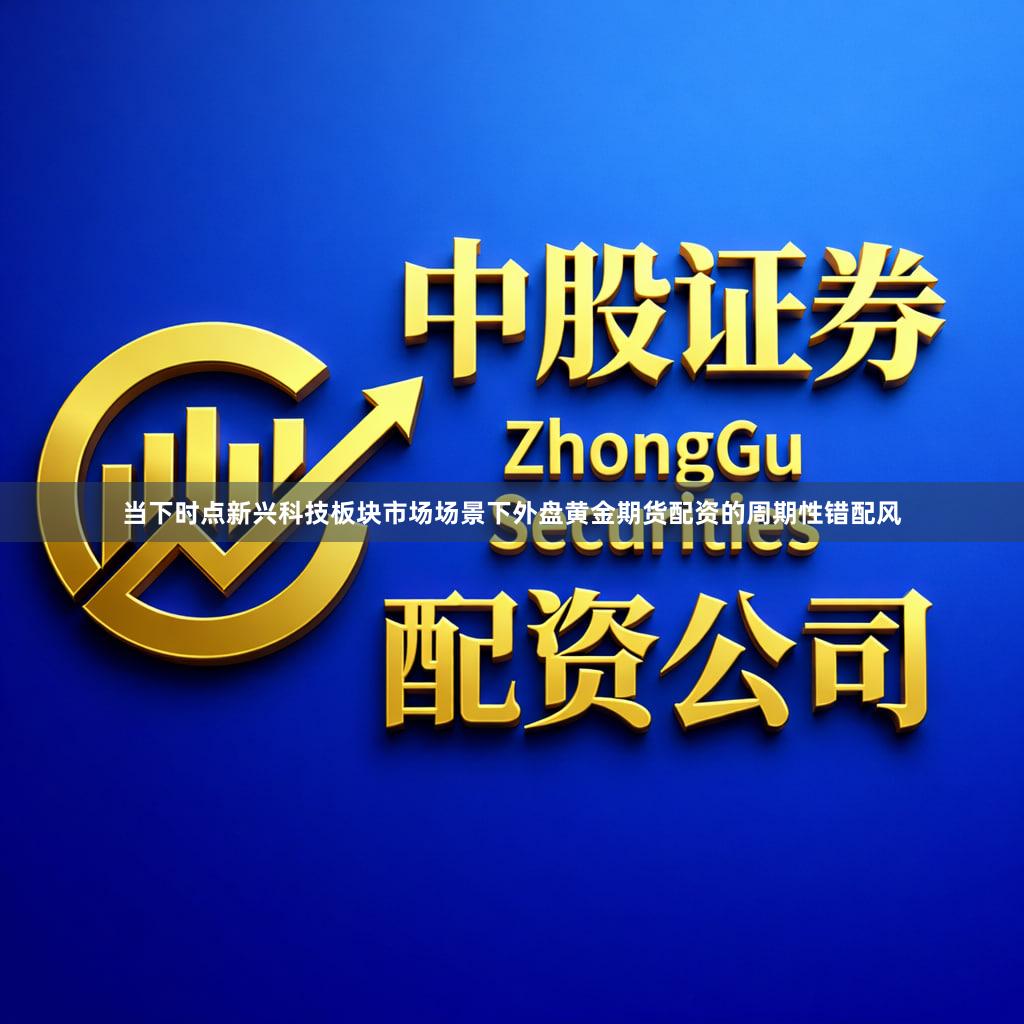 当下时点新兴科技板块市场场景下外盘黄金期货配资的周期性错配风