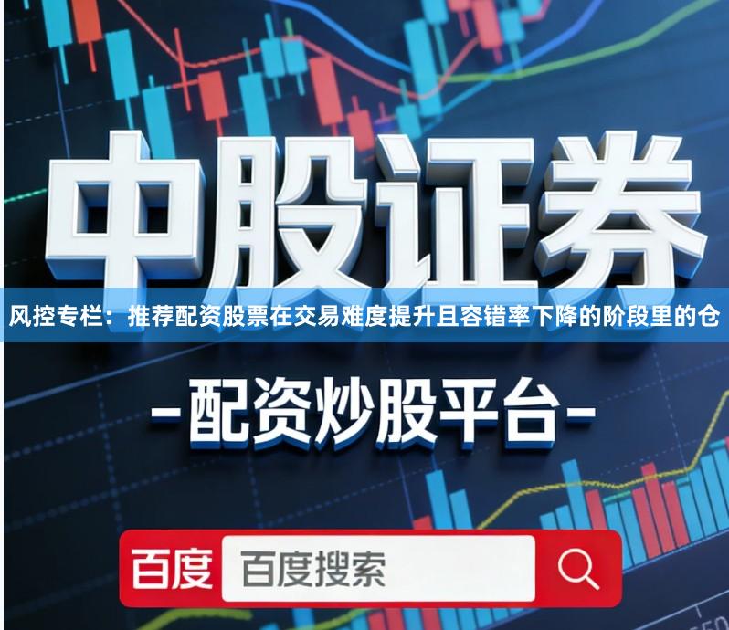 风控专栏：推荐配资股票在交易难度提升且容错率下降的阶段里的仓