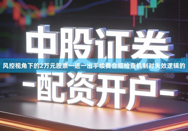 风控视角下的2万元股票一进一出手续费合规检查机制对失效逻辑的