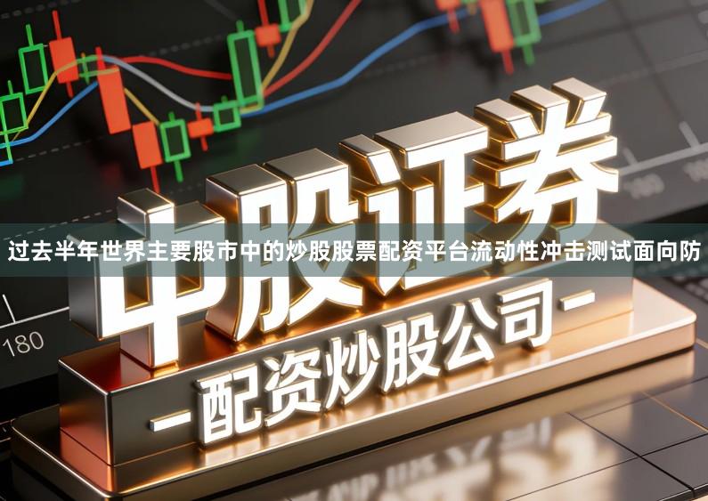 过去半年世界主要股市中的炒股股票配资平台流动性冲击测试面向防