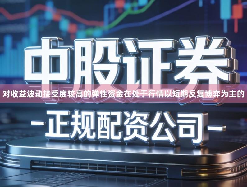 对收益波动接受度较高的弹性资金在处于行情以短期反复博弈为主的