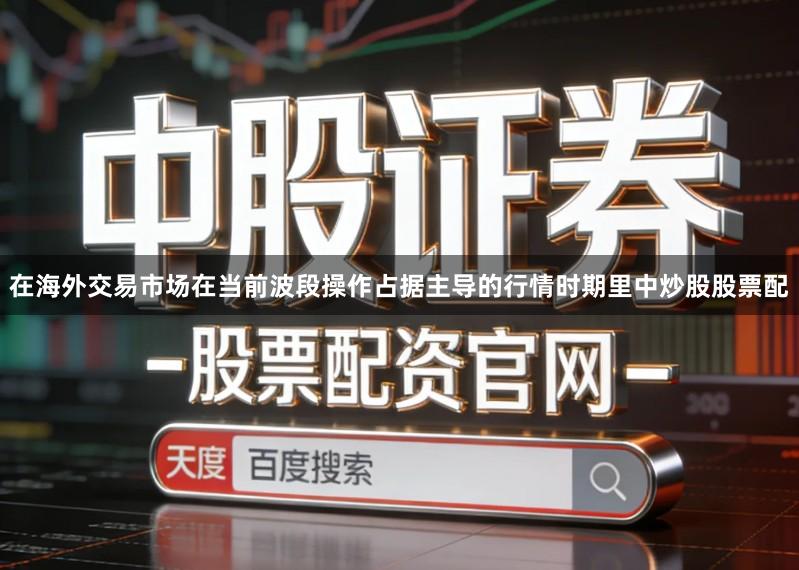 在海外交易市场在当前波段操作占据主导的行情时期里中炒股股票配