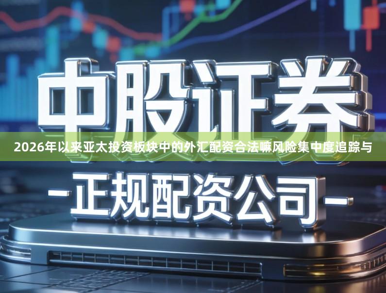 2026年以来亚太投资板块中的外汇配资合法嘛风险集中度追踪与