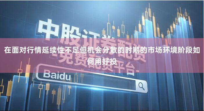 在面对行情延续性不足但机会分散的时期的市场环境阶段如何用好投