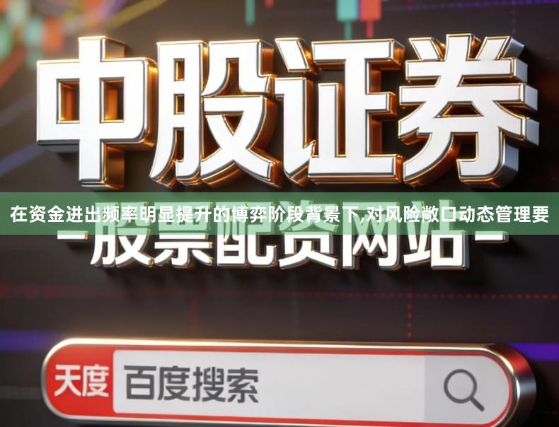 在资金进出频率明显提升的博弈阶段背景下,对风险敞口动态管理要