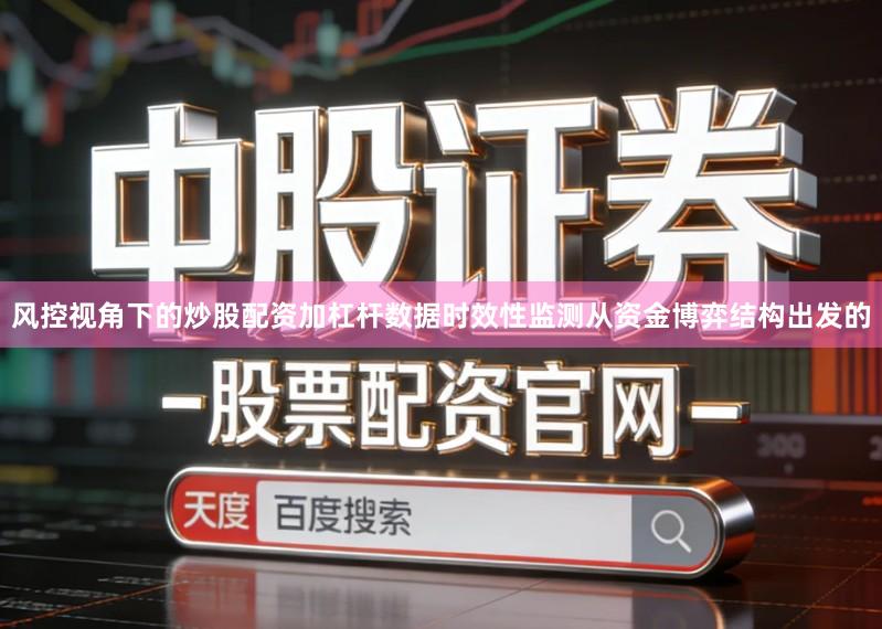 风控视角下的炒股配资加杠杆数据时效性监测从资金博弈结构出发的