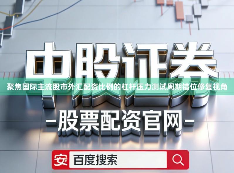 聚焦国际主流股市外汇配资比例的杠杆压力测试周期错位修复视角
