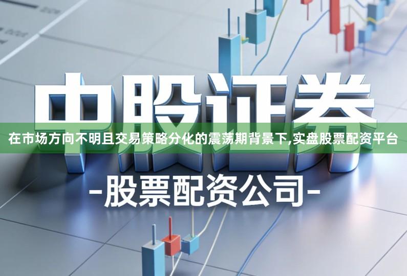 在市场方向不明且交易策略分化的震荡期背景下,实盘股票配资平台