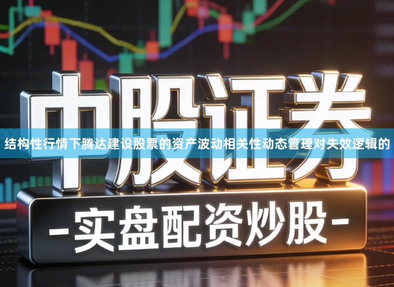 结构性行情下腾达建设股票的资产波动相关性动态管理对失效逻辑的