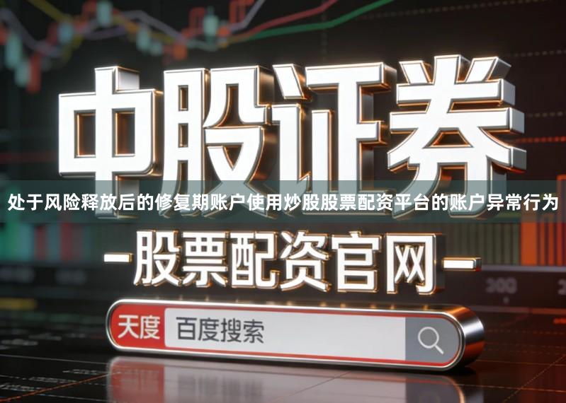 处于风险释放后的修复期账户使用炒股股票配资平台的账户异常行为