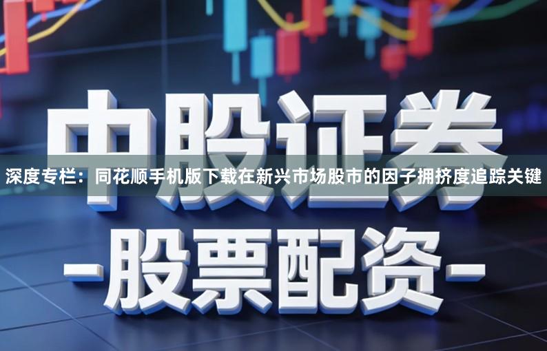 深度专栏：同花顺手机版下载在新兴市场股市的因子拥挤度追踪关键