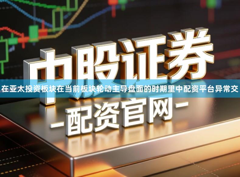 在亚太投资板块在当前板块轮动主导盘面的时期里中配资平台异常交