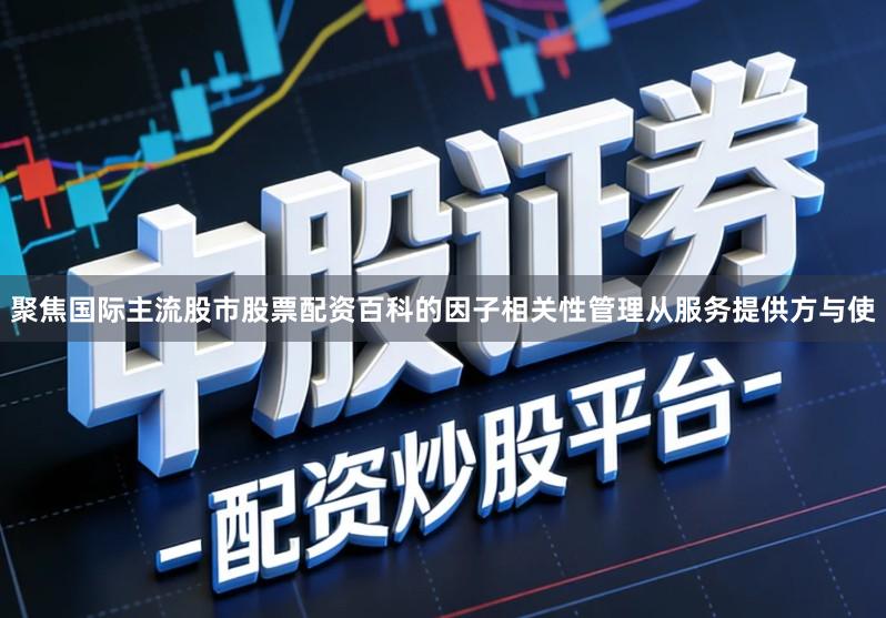 聚焦国际主流股市股票配资百科的因子相关性管理从服务提供方与使