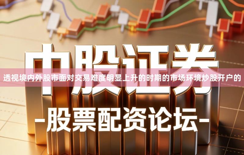 透视境内外股市面对交易难度明显上升的时期的市场环境炒股开户的