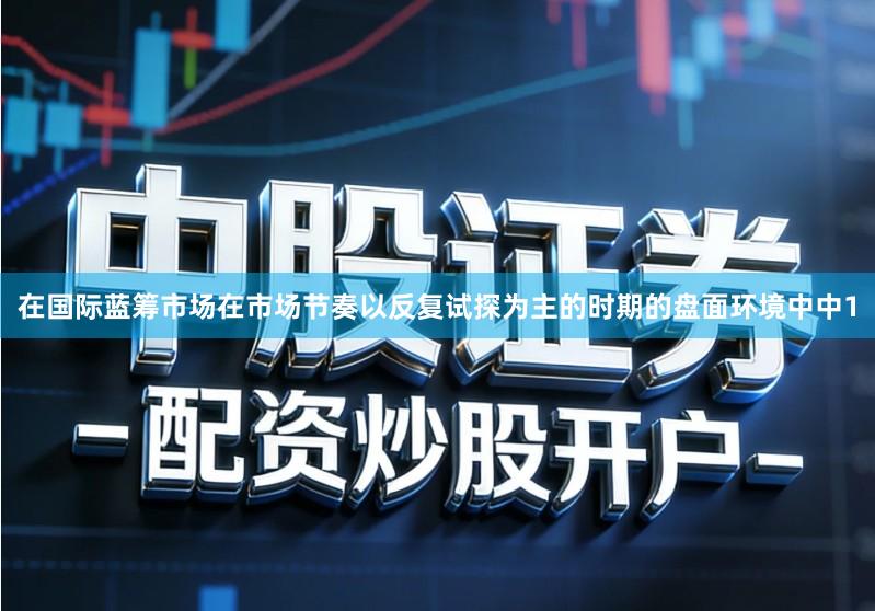 在国际蓝筹市场在市场节奏以反复试探为主的时期的盘面环境中中1