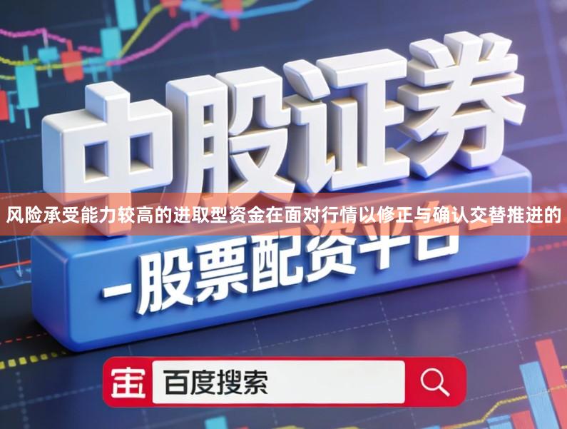 风险承受能力较高的进取型资金在面对行情以修正与确认交替推进的