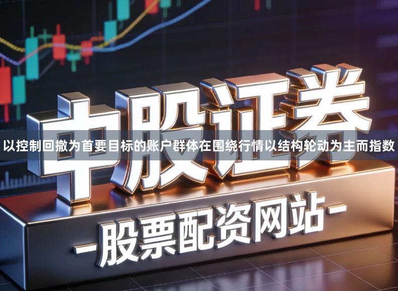 以控制回撤为首要目标的账户群体在围绕行情以结构轮动为主而指数