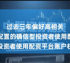 过去三年偏好高相关性集中配置的确信型投资者使用配资平台账户权