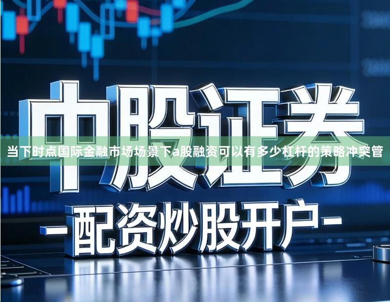 当下时点国际金融市场场景下a股融资可以有多少杠杆的策略冲突管
