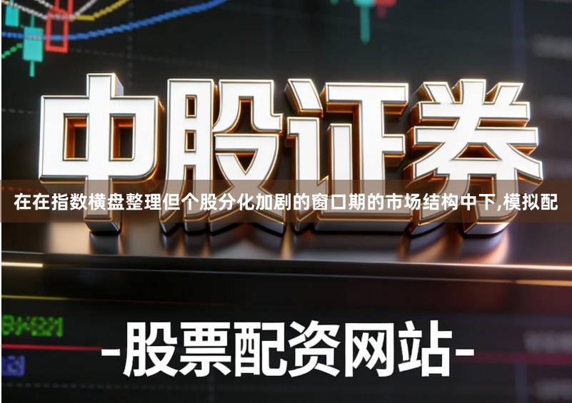在在指数横盘整理但个股分化加剧的窗口期的市场结构中下,模拟配