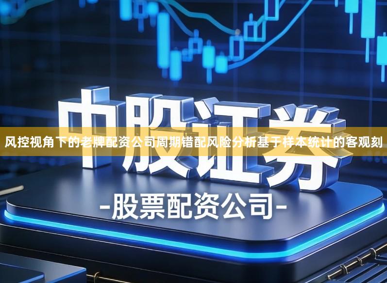 风控视角下的老牌配资公司周期错配风险分析基于样本统计的客观刻