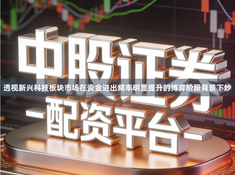 透视新兴科技板块市场在资金进出频率明显提升的博弈阶段背景下炒