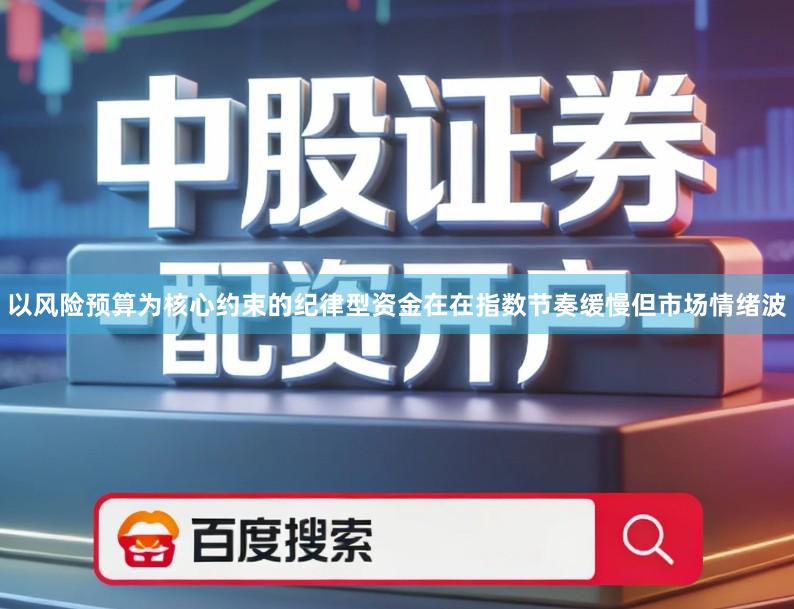 以风险预算为核心约束的纪律型资金在在指数节奏缓慢但市场情绪波