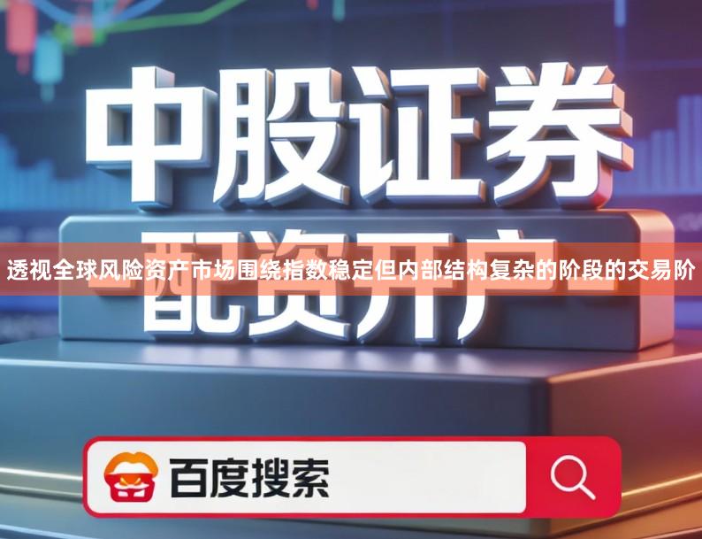 透视全球风险资产市场围绕指数稳定但内部结构复杂的阶段的交易阶