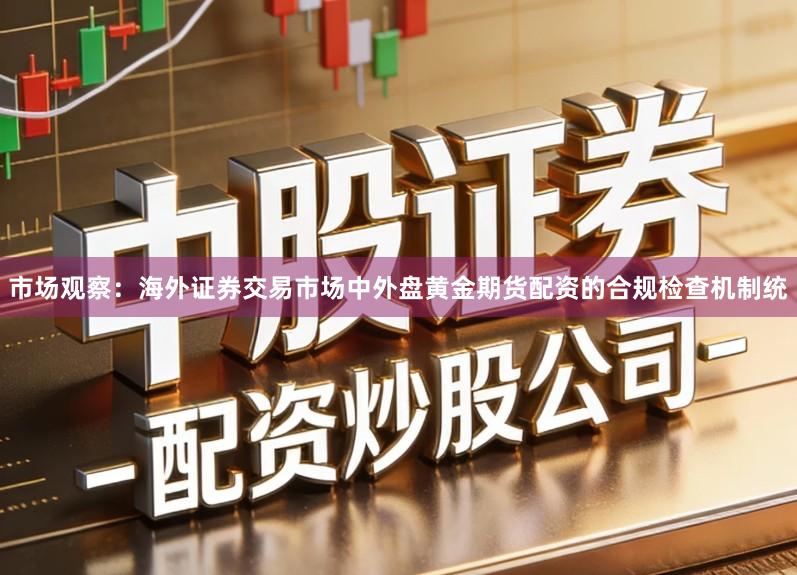 市场观察：海外证券交易市场中外盘黄金期货配资的合规检查机制统