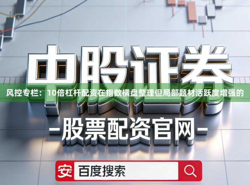 风控专栏：10倍杠杆配资在指数横盘整理但局部题材活跃度增强的