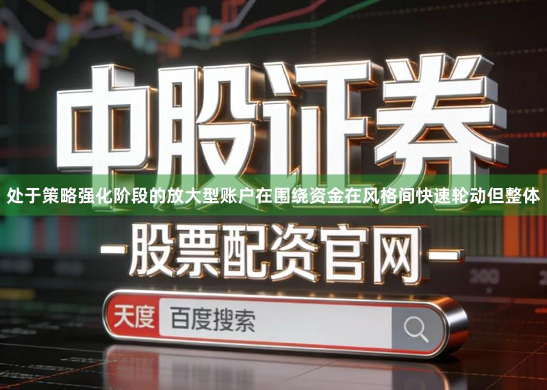 处于策略强化阶段的放大型账户在围绕资金在风格间快速轮动但整体