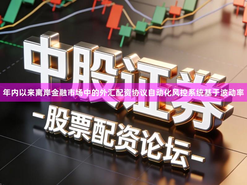 年内以来离岸金融市场中的外汇配资协议自动化风控系统基于波动率