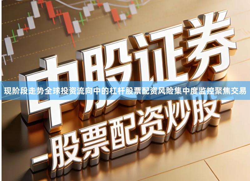现阶段走势全球投资流向中的杠杆股票配资风险集中度监控聚焦交易