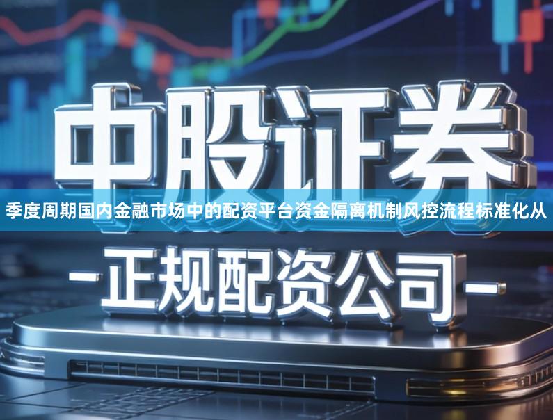 季度周期国内金融市场中的配资平台资金隔离机制风控流程标准化从