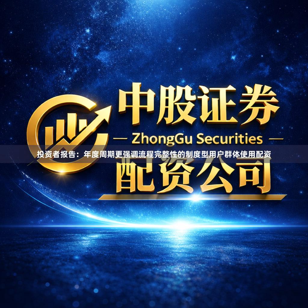 投资者报告:年度周期更强调流程完整性的制度型用户群体使用配资