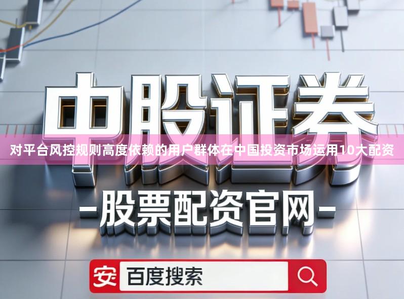 对平台风控规则高度依赖的用户群体在中国投资市场运用10大配资