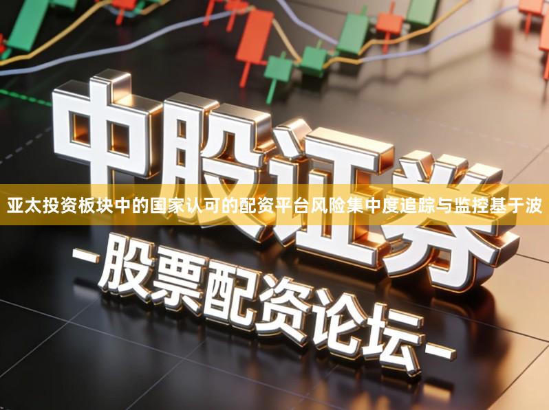 亚太投资板块中的国家认可的配资平台风险集中度追踪与监控基于波