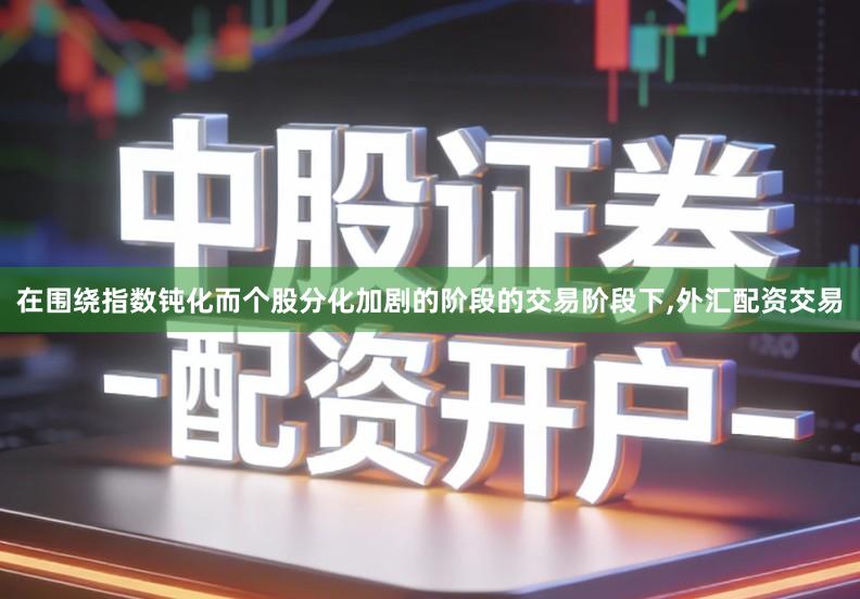 在围绕指数钝化而个股分化加剧的阶段的交易阶段下,外汇配资交易