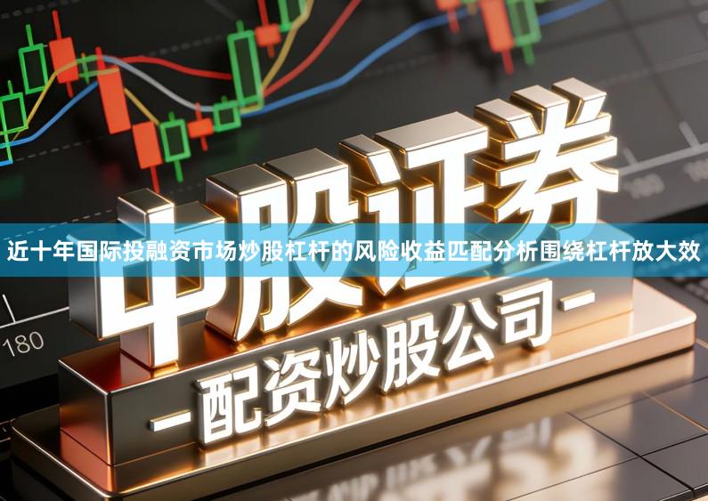 近十年国际投融资市场炒股杠杆的风险收益匹配分析围绕杠杆放大效