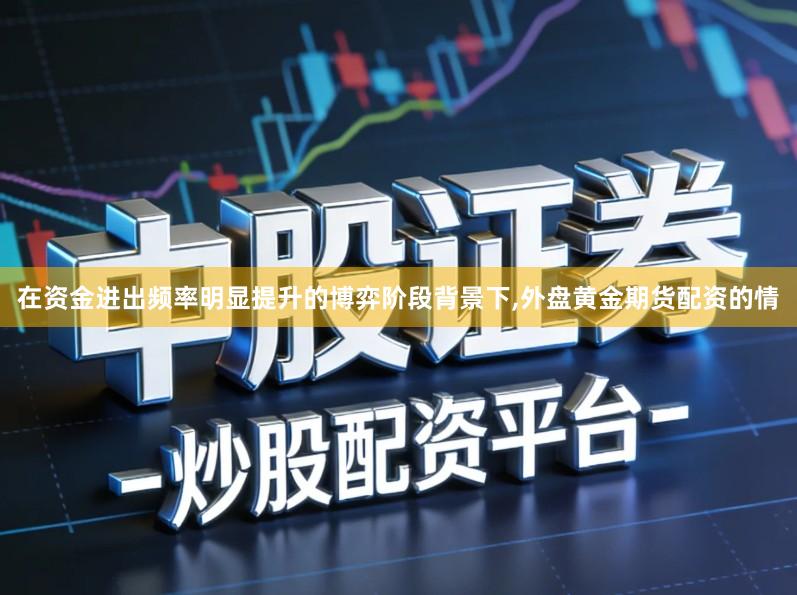 在资金进出频率明显提升的博弈阶段背景下,外盘黄金期货配资的情