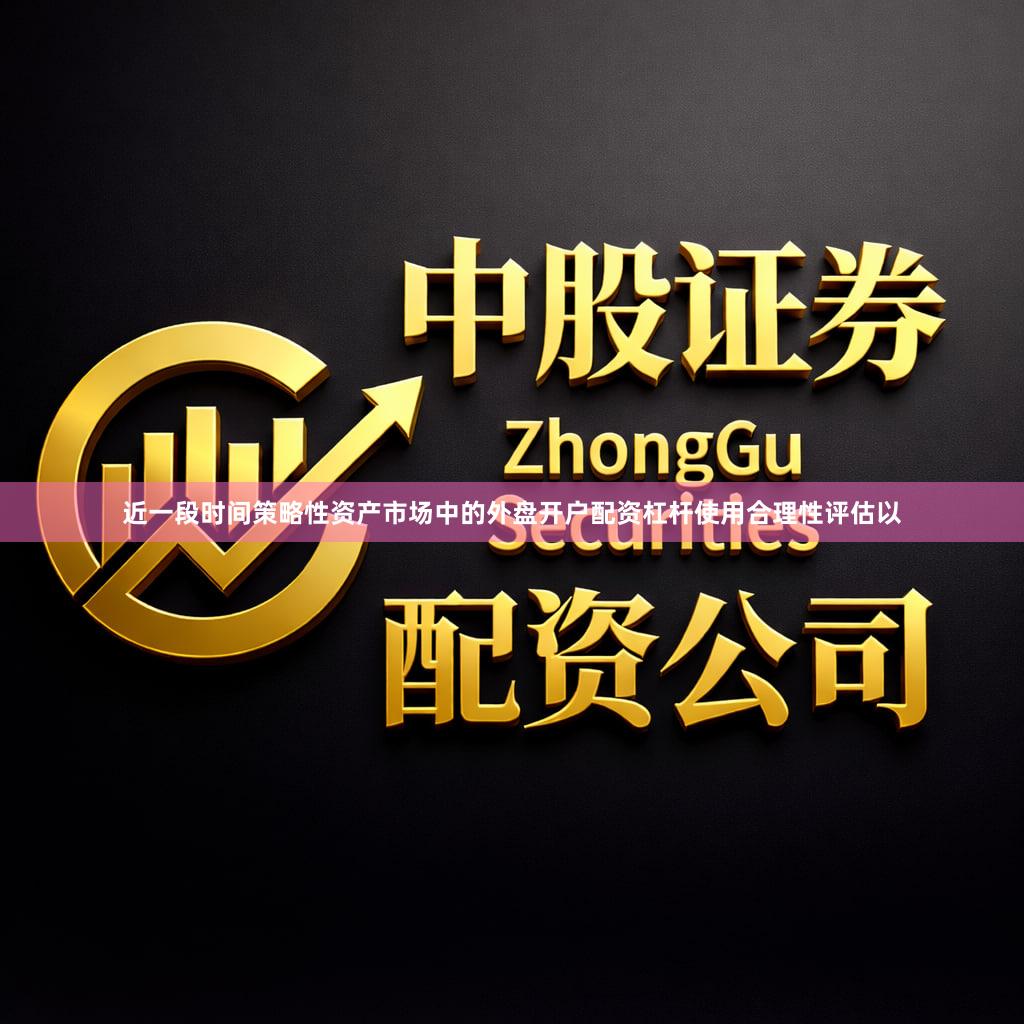 近一段时间策略性资产市场中的外盘开户配资杠杆使用合理性评估以