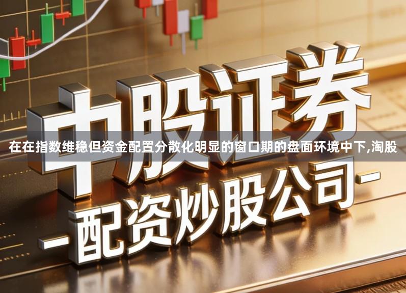 在在指数维稳但资金配置分散化明显的窗口期的盘面环境中下,淘股