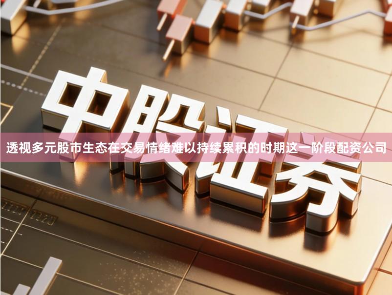 透视多元股市生态在交易情绪难以持续累积的时期这一阶段配资公司