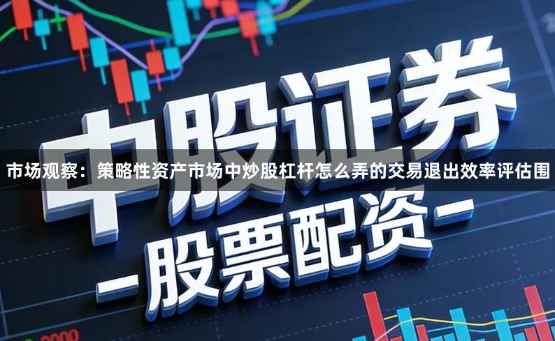 市场观察：策略性资产市场中炒股杠杆怎么弄的交易退出效率评估围