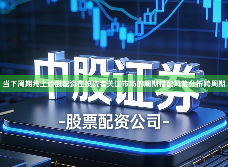 当下周期线上炒股配资在投资者关注市场的周期错配风险分析跨周期