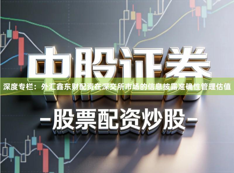 深度专栏：外汇鑫东财配资在深交所市场的信息披露准确性管理估值