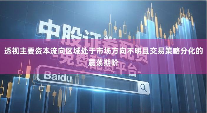 透视主要资本流向区域处于市场方向不明且交易策略分化的震荡期阶