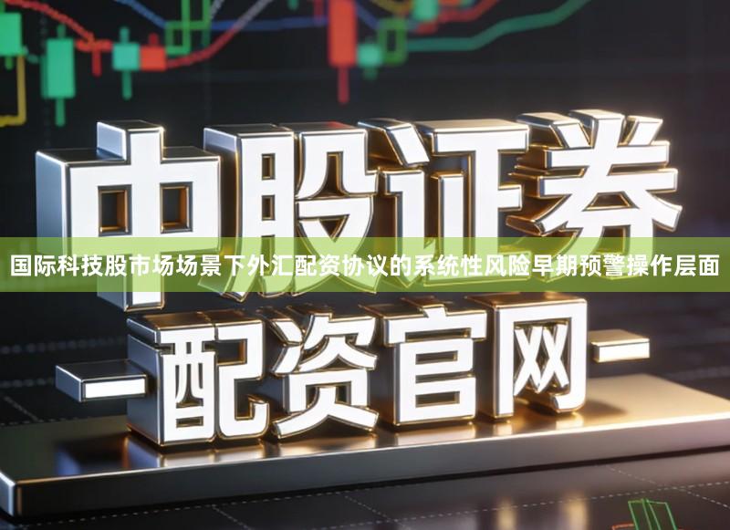 国际科技股市场场景下外汇配资协议的系统性风险早期预警操作层面