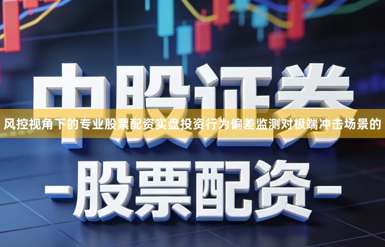 风控视角下的专业股票配资实盘投资行为偏差监测对极端冲击场景的